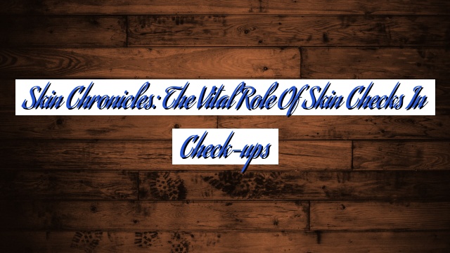 Skin Chronicles: The Vital Role of Skin Checks in Check-ups