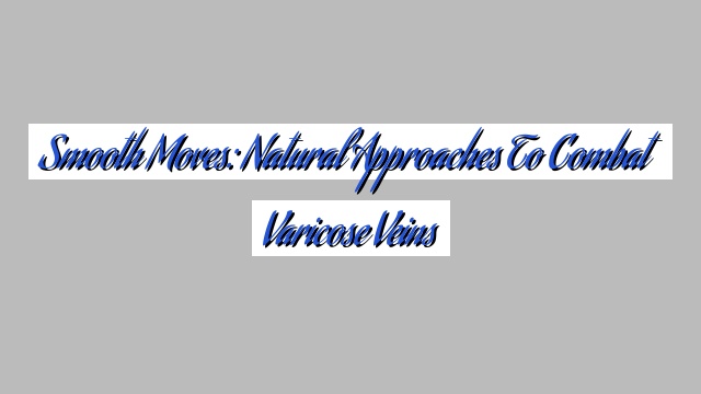 Smooth Moves: Natural Approaches to Combat Varicose Veins