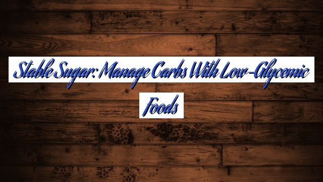 Stable Sugar: Manage Carbs with Low-Glycemic Foods