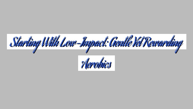 Starting with Low-Impact: Gentle Yet Rewarding Aerobics