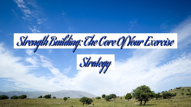 Strength Building: The Core of Your Exercise Strategy