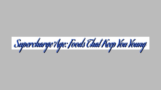 Supercharge Age: Foods That Keep You Young