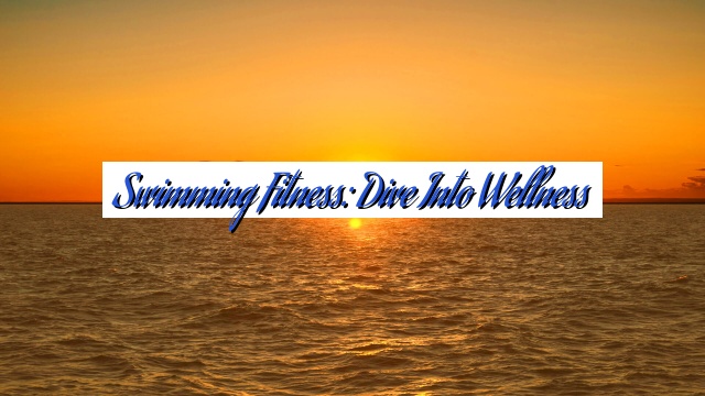Swimming Fitness: Dive into Wellness