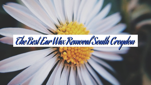 The Best Ear Wax Removal South Croydon