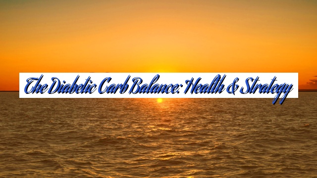 The Diabetic Carb Balance: Health & Strategy