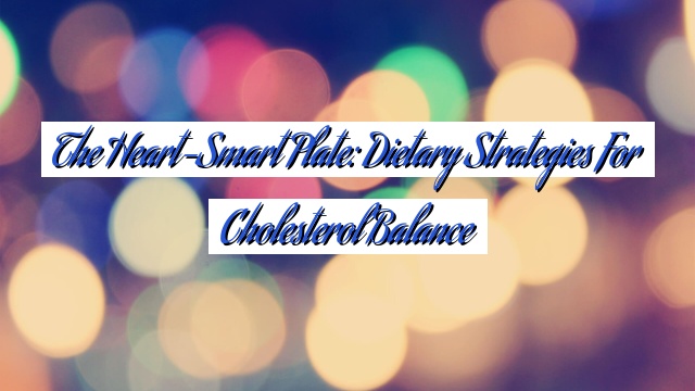 The Heart-Smart Plate: Dietary Strategies for Cholesterol Balance