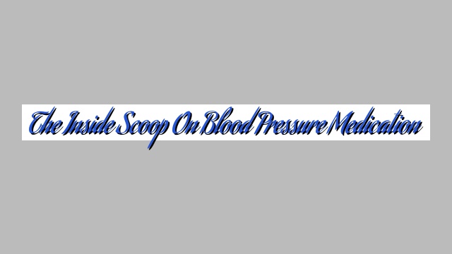 The Inside Scoop on Blood Pressure Medication