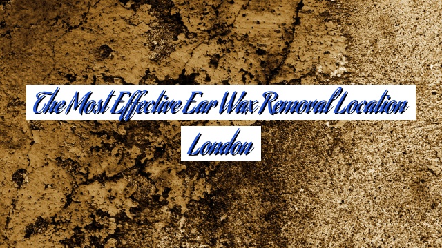 The Most Effective Ear Wax Removal Location London