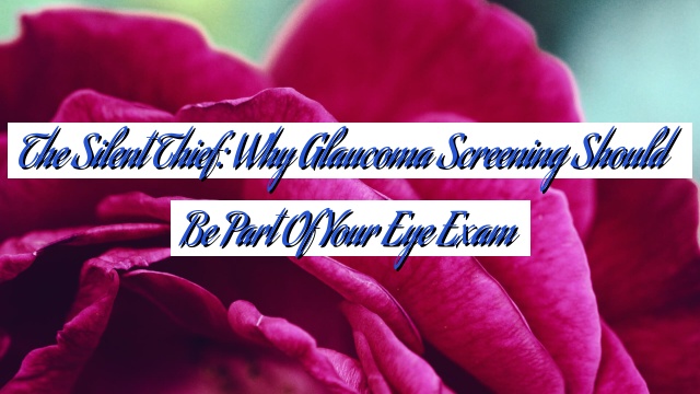 The Silent Thief: Why Glaucoma Screening Should be Part of Your Eye Exam