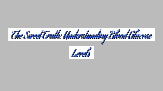 The Sweet Truth: Understanding Blood Glucose Levels