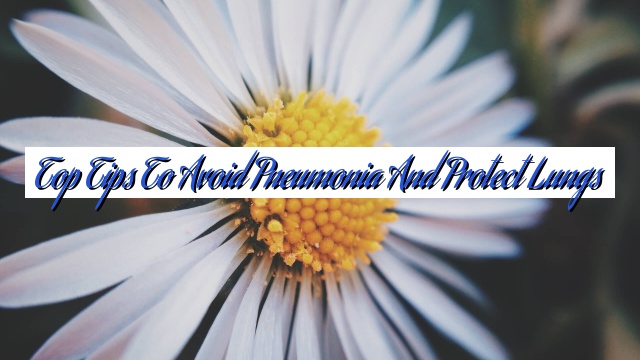 Top Tips to Avoid Pneumonia and Protect Lungs