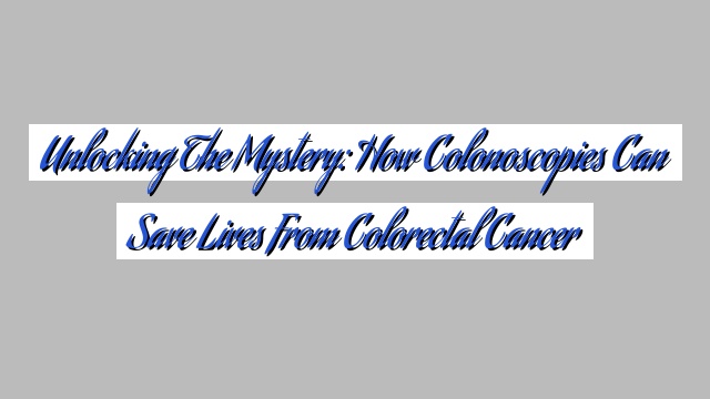 Unlocking the Mystery: How Colonoscopies Can Save Lives from Colorectal Cancer
