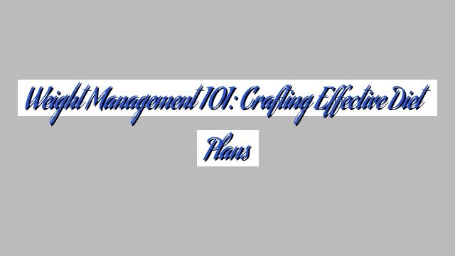 Weight Management 101: Crafting Effective Diet Plans