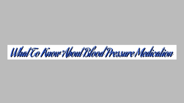 What to Know About Blood Pressure Medication