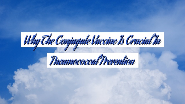 Why the Conjugate Vaccine is Crucial in Pneumococcal Prevention