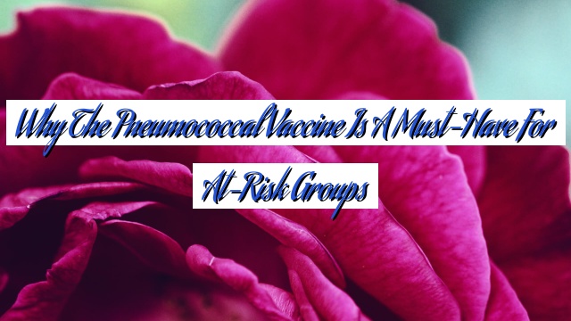 Why the Pneumococcal Vaccine is a Must-Have for At-Risk Groups