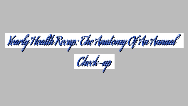 Yearly Health Recap: The Anatomy of an Annual Check-up