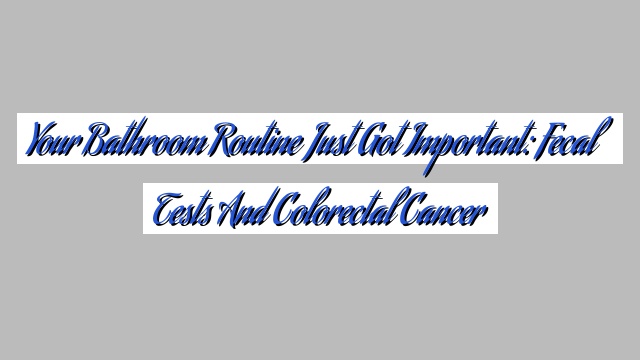 Your Bathroom Routine Just Got Important: Fecal Tests and Colorectal Cancer
